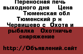 Переносная печь выходного дня. › Цена ­ 3 500 - Тюменская обл., Тюменский р-н, Червишево с. Охота и рыбалка » Охотничье снаряжение   